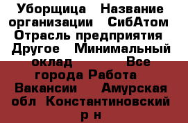 Уборщица › Название организации ­ СибАтом › Отрасль предприятия ­ Другое › Минимальный оклад ­ 8 500 - Все города Работа » Вакансии   . Амурская обл.,Константиновский р-н